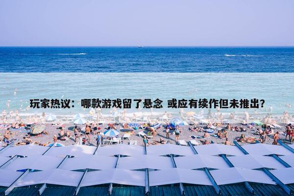 玩家热议：哪款游戏留了悬念 或应有续作但未推出？