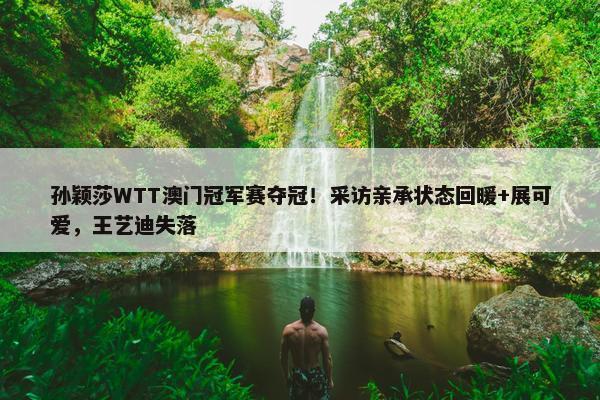 孙颖莎WTT澳门冠军赛夺冠！采访亲承状态回暖+展可爱，王艺迪失落