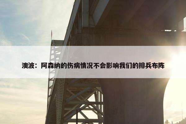 澳波：阿森纳的伤病情况不会影响我们的排兵布阵