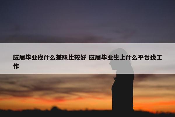 应届毕业找什么兼职比较好 应届毕业生上什么平台找工作