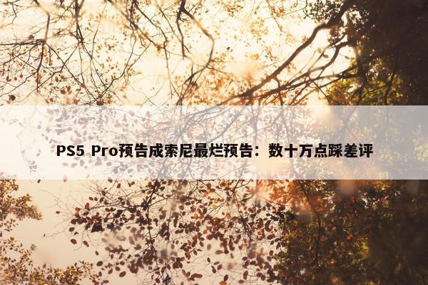 PS5 Pro预告成索尼最烂预告：数十万点踩差评