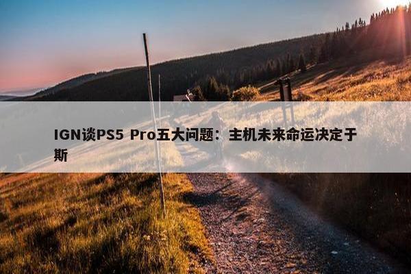 IGN谈PS5 Pro五大问题：主机未来命运决定于斯