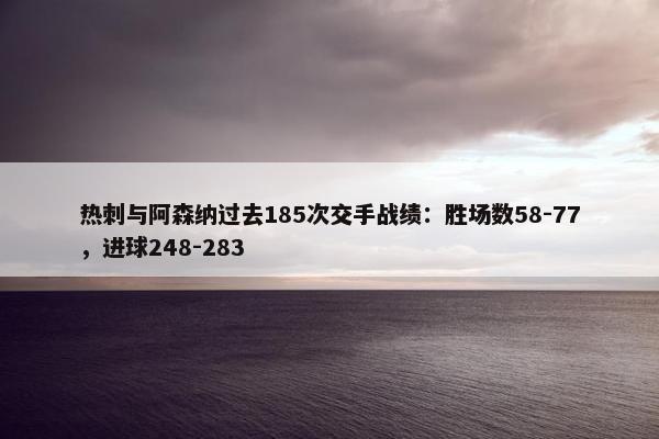 热刺与阿森纳过去185次交手战绩：胜场数58-77，进球248-283