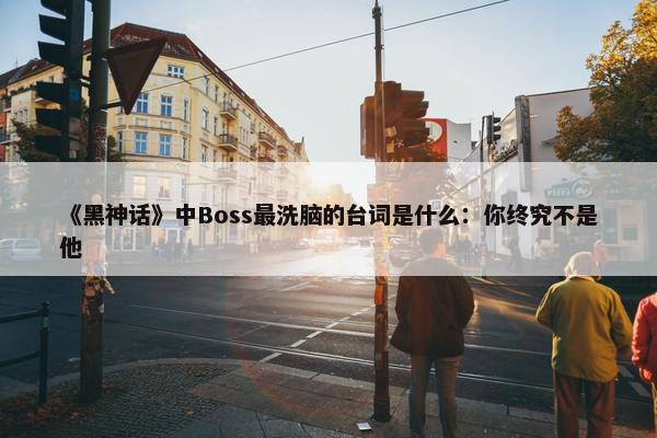 《黑神话》中Boss最洗脑的台词是什么：你终究不是他