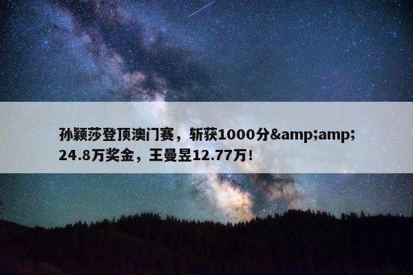 孙颖莎登顶澳门赛，斩获1000分&amp;24.8万奖金，王曼昱12.77万！