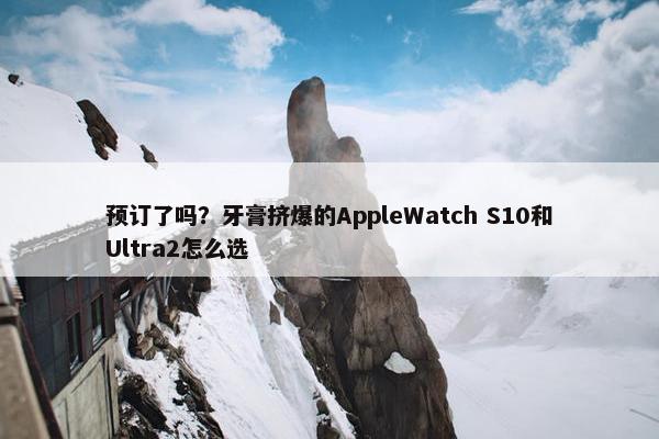 预订了吗？牙膏挤爆的AppleWatch S10和Ultra2怎么选