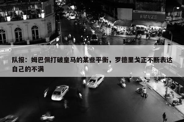 队报：姆巴佩打破皇马的某些平衡，罗德里戈正不断表达自己的不满