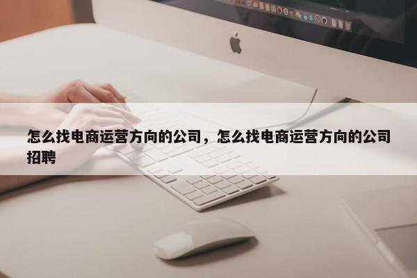 怎么找电商运营方向的公司，怎么找电商运营方向的公司招聘