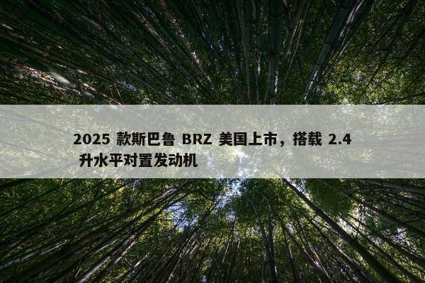 2025 款斯巴鲁 BRZ 美国上市，搭载 2.4 升水平对置发动机