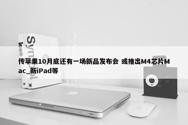 传苹果10月底还有一场新品发布会 或推出M4芯片Mac_新iPad等