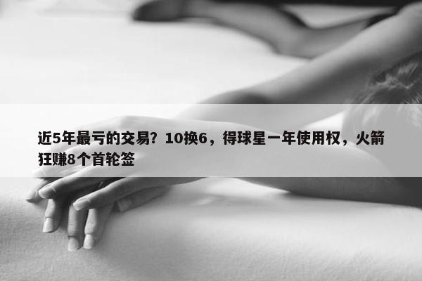 近5年最亏的交易？10换6，得球星一年使用权，火箭狂赚8个首轮签