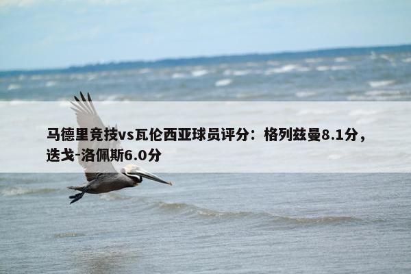 马德里竞技vs瓦伦西亚球员评分：格列兹曼8.1分，迭戈-洛佩斯6.0分