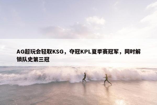 AG超玩会轻取KSG，夺冠KPL夏季赛冠军，同时解锁队史第三冠