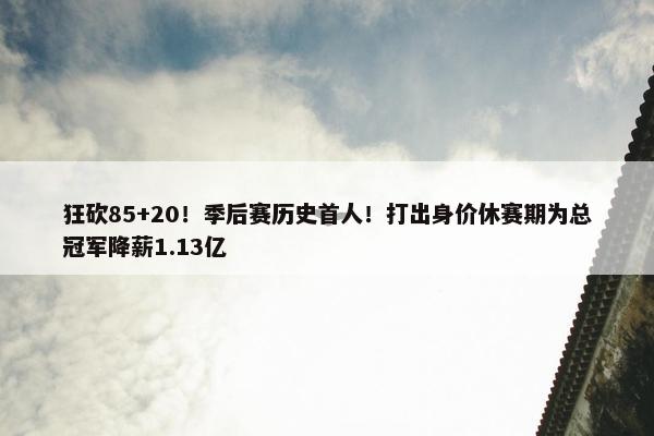 狂砍85+20！季后赛历史首人！打出身价休赛期为总冠军降薪1.13亿