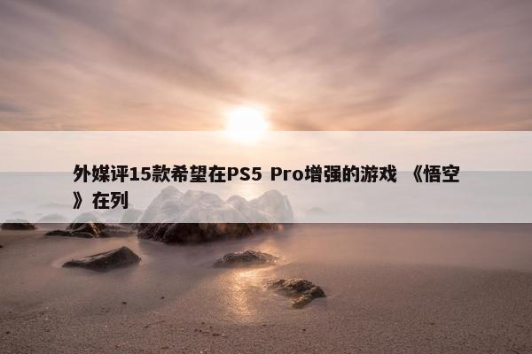 外媒评15款希望在PS5 Pro增强的游戏 《悟空》在列