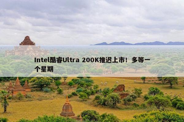 Intel酷睿Ultra 200K推迟上市！多等一个星期