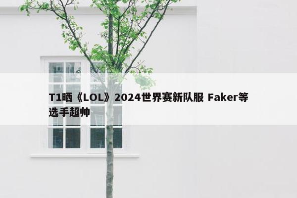 T1晒《LOL》2024世界赛新队服 Faker等选手超帅