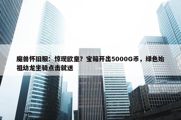 魔兽怀旧服：惊现欧皇？宝箱开出5000G币，绿色始祖幼龙坐骑点击就送