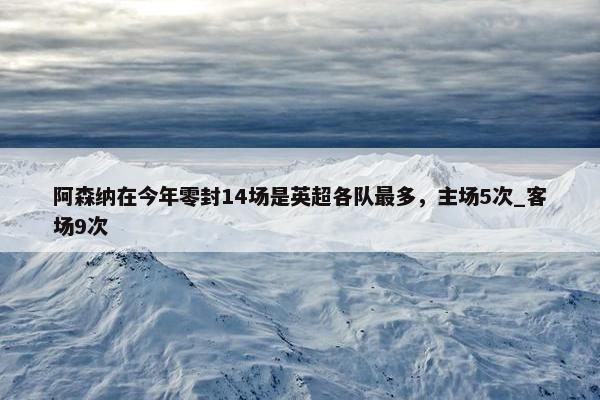 阿森纳在今年零封14场是英超各队最多，主场5次_客场9次