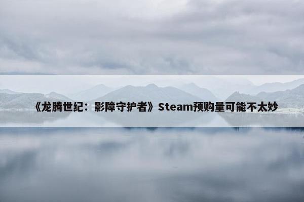 《龙腾世纪：影障守护者》Steam预购量可能不太妙