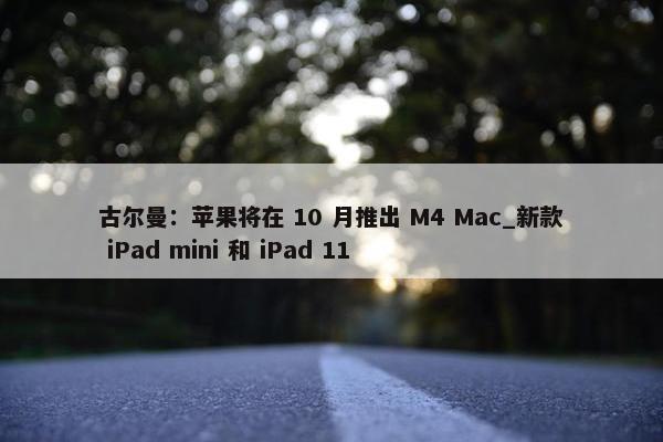 古尔曼：苹果将在 10 月推出 M4 Mac_新款 iPad mini 和 iPad 11