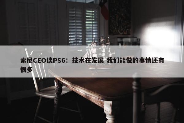 索尼CEO谈PS6：技术在发展 我们能做的事情还有很多