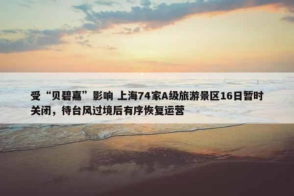 受“贝碧嘉”影响 上海74家A级旅游景区16日暂时关闭，待台风过境后有序恢复运营