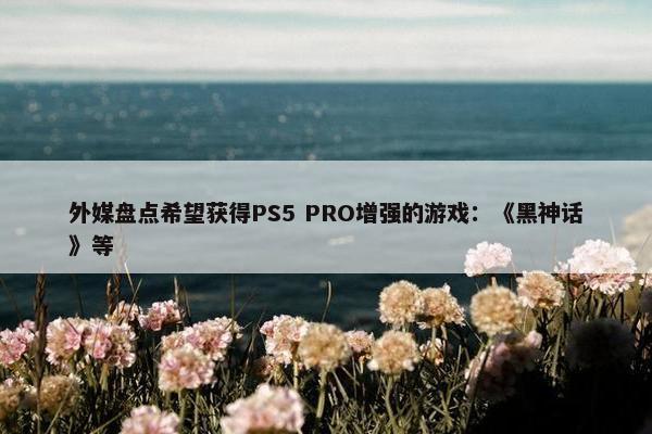 外媒盘点希望获得PS5 PRO增强的游戏：《黑神话》等