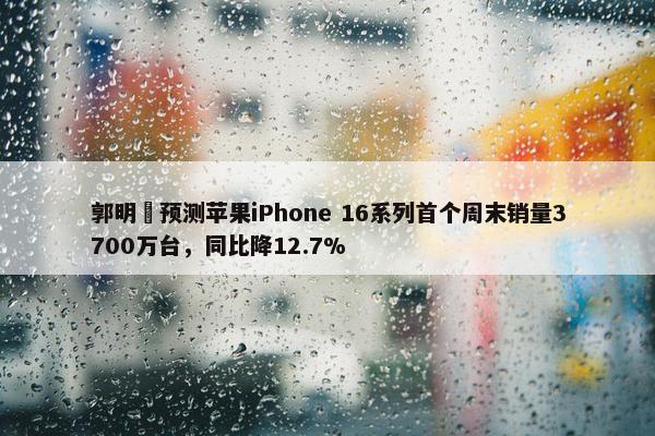 郭明錤预测苹果iPhone 16系列首个周末销量3700万台，同比降12.7%