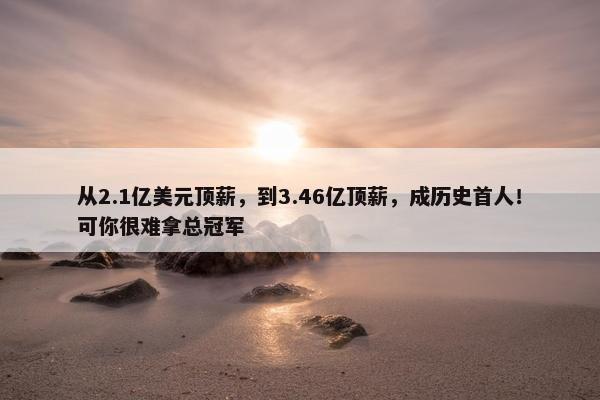 从2.1亿美元顶薪，到3.46亿顶薪，成历史首人！可你很难拿总冠军