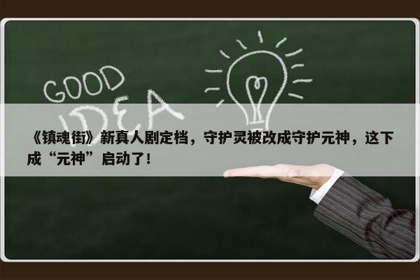 《镇魂街》新真人剧定档，守护灵被改成守护元神，这下成“元神”启动了！