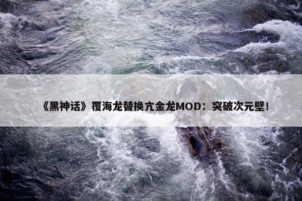 《黑神话》覆海龙替换亢金龙MOD：突破次元壁！