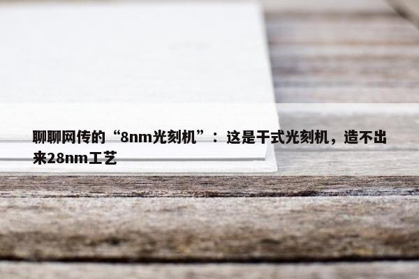 聊聊网传的“8nm光刻机”：这是干式光刻机，造不出来28nm工艺