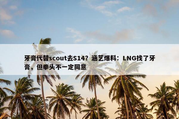 牙膏代替scout去S14？涵艺爆料：LNG找了牙膏，但拳头不一定同意