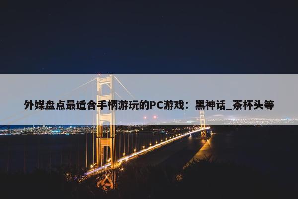 外媒盘点最适合手柄游玩的PC游戏：黑神话_茶杯头等