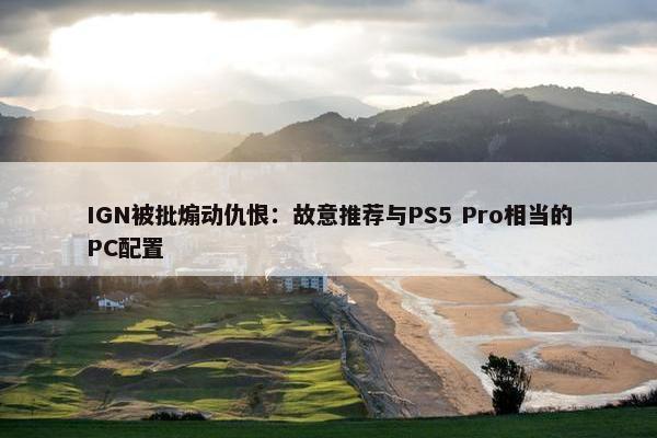 IGN被批煽动仇恨：故意推荐与PS5 Pro相当的PC配置