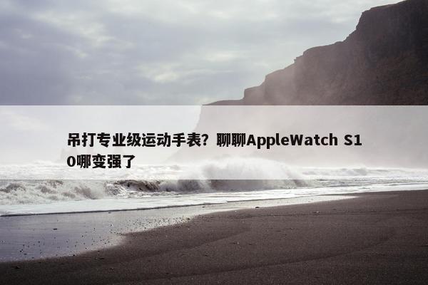 吊打专业级运动手表？聊聊AppleWatch S10哪变强了