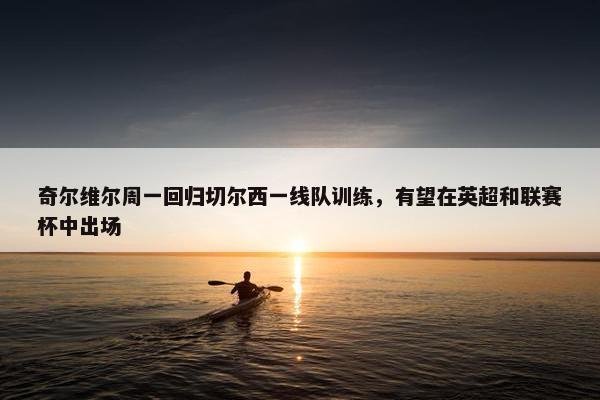 奇尔维尔周一回归切尔西一线队训练，有望在英超和联赛杯中出场