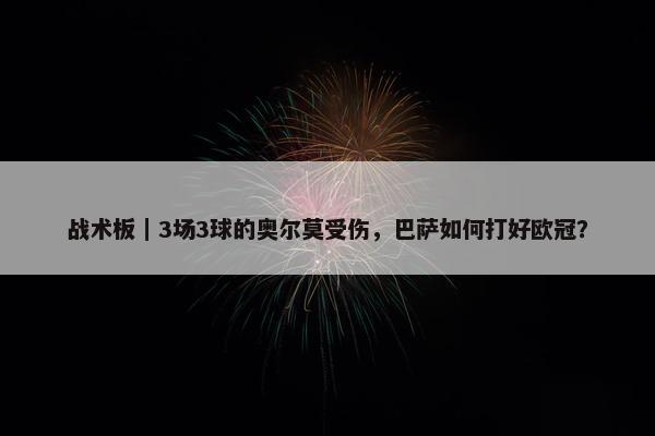 战术板｜3场3球的奥尔莫受伤，巴萨如何打好欧冠？