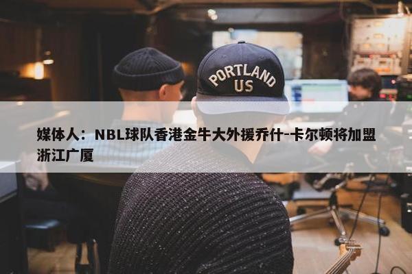 媒体人：NBL球队香港金牛大外援乔什-卡尔顿将加盟浙江广厦