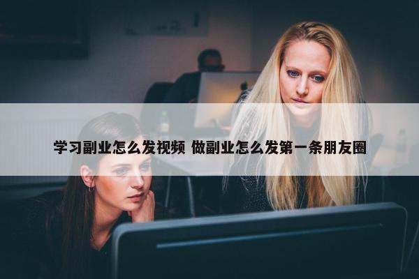 学习副业怎么发视频 做副业怎么发第一条朋友圈