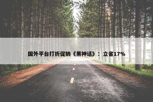 国外平台打折促销《黑神话》：立省17%