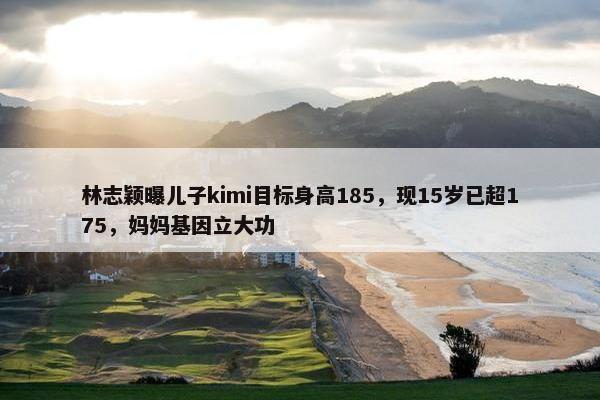 林志颖曝儿子kimi目标身高185，现15岁已超175，妈妈基因立大功