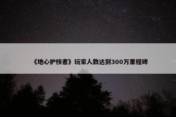 《地心护核者》玩家人数达到300万里程碑