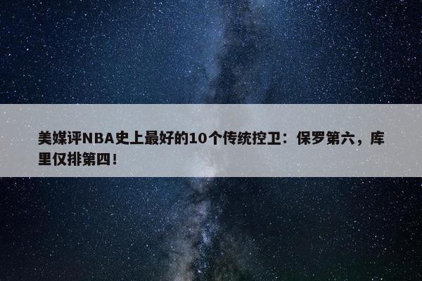 美媒评NBA史上最好的10个传统控卫：保罗第六，库里仅排第四！