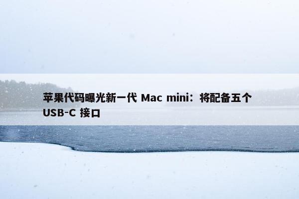 苹果代码曝光新一代 Mac mini：将配备五个 USB-C 接口