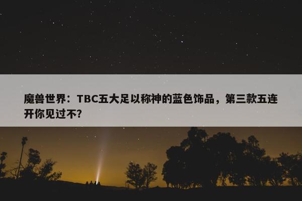 魔兽世界：TBC五大足以称神的蓝色饰品，第三款五连开你见过不？