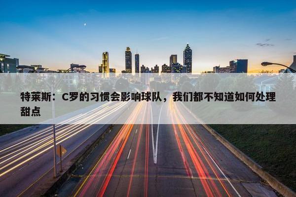 特莱斯：C罗的习惯会影响球队，我们都不知道如何处理甜点