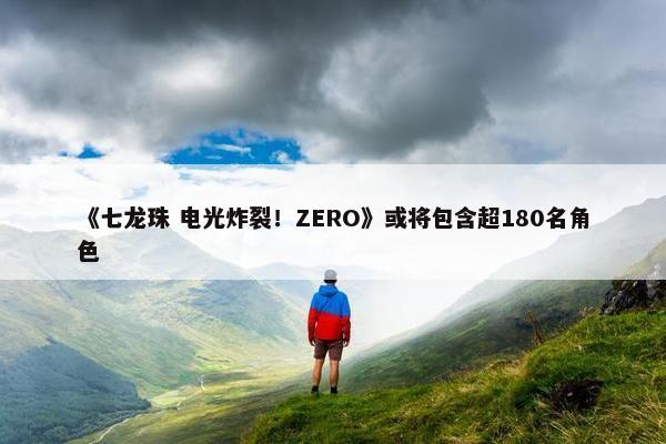 《七龙珠 电光炸裂！ZERO》或将包含超180名角色