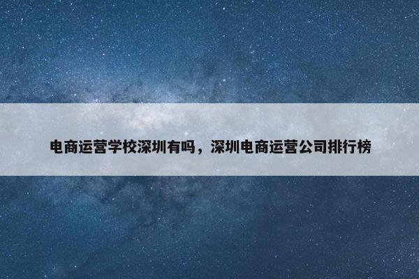 电商运营学校深圳有吗，深圳电商运营公司排行榜